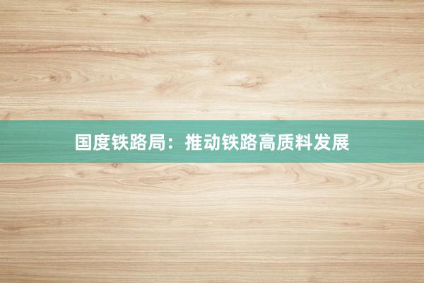 国度铁路局:推动铁路高质料发展